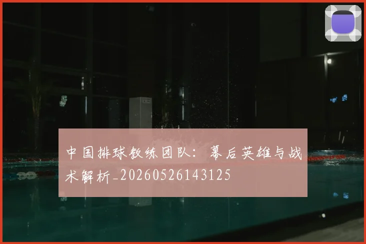 中国排球教练团队:幕后英雄与战术解析_20260526143125