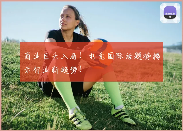 商业巨头入局！电竞国际话题榜揭示行业新趋势！