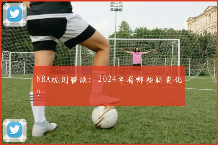 NBA规则解读：2024年有哪些新变化？