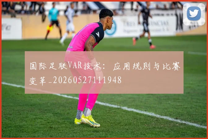 国际足联VAR技术：应用规则与比赛变革_20260527111948