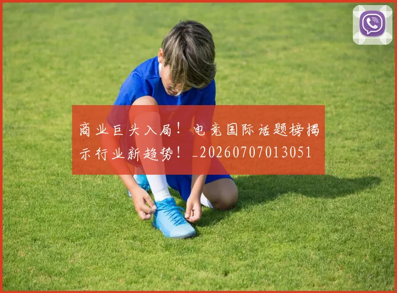 商业巨头入局！电竞国际话题榜揭示行业新趋势！_20260707013051
