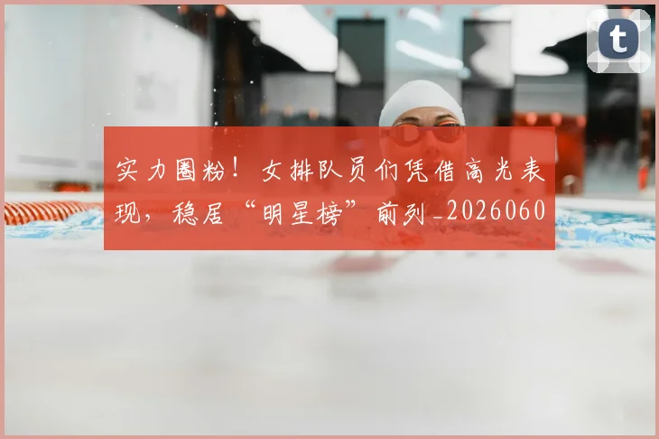 实力圈粉！女排队员们凭借高光表现，稳居“明星榜”前列_20260604195810