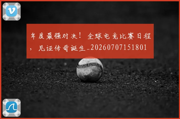 年度最强对决！全球电竞比赛日程，见证传奇诞生_20260707151801