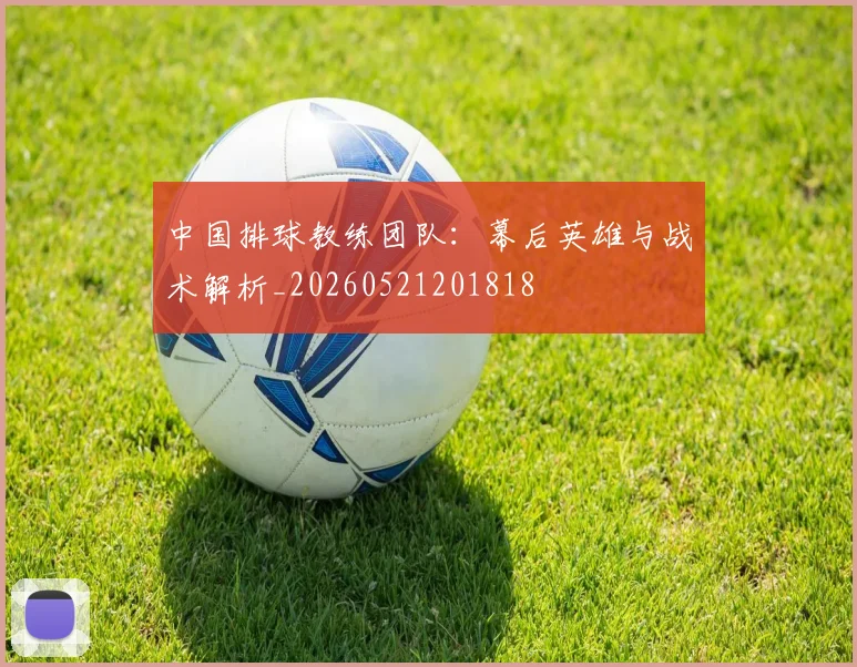 中国排球教练团队：幕后英雄与战术解析_20260521201818