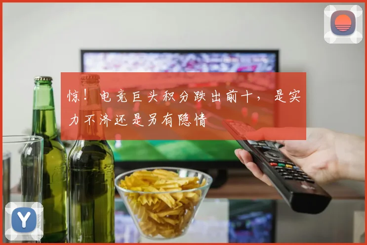 惊!电竞巨头积分跌出前十,是实力不济还是另有隐情
