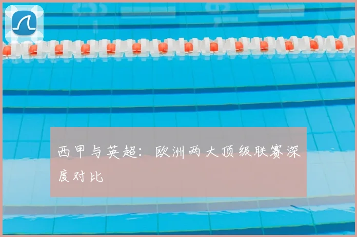 西甲与英超:欧洲两大顶级联赛深度对比