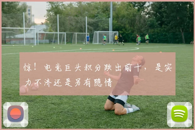 惊!电竞巨头积分跌出前十,是实力不济还是另有隐情