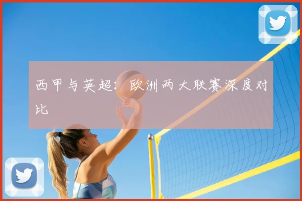 西甲与英超：欧洲两大联赛深度对比
