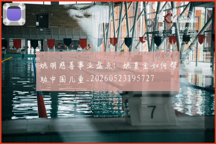 姚明慈善事业盘点：姚基金如何帮助中国儿童_20260523195727