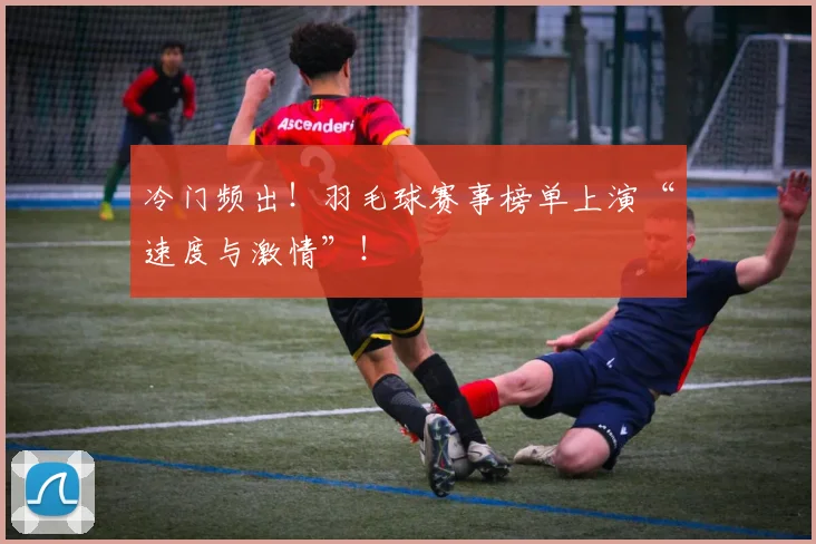 冷门频出!羽毛球赛事榜单上演“速度与激情”!