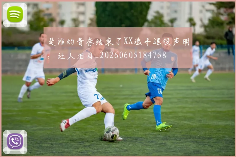 是谁的青春结束了XX选手退役声明，让人泪目_20260605184758