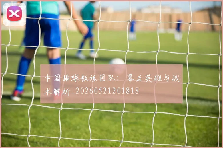中国排球教练团队:幕后英雄与战术解析_20260521201818