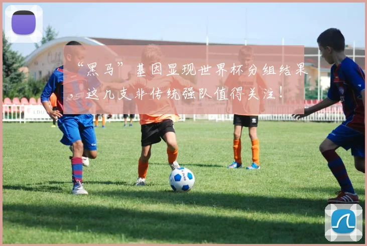 “黑马”基因显现世界杯分组结果，这几支非传统强队值得关注！