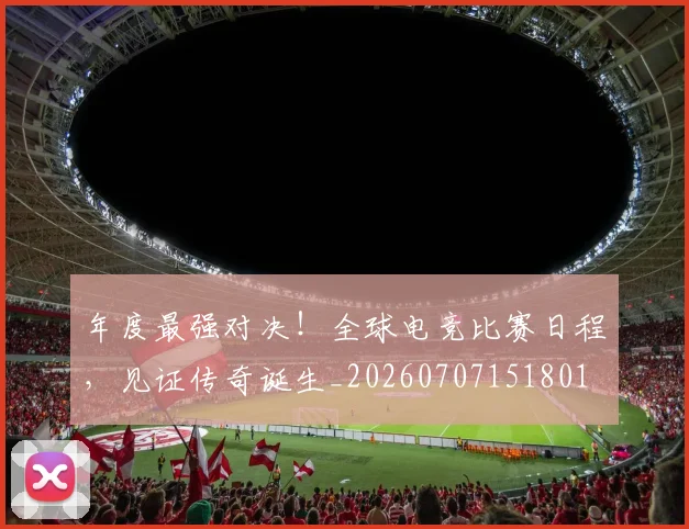 年度最强对决!全球电竞比赛日程,见证传奇诞生_20260707151801
