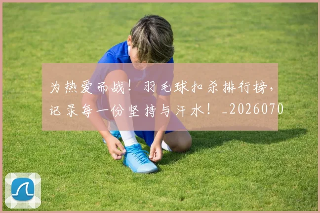 为热爱而战!羽毛球扣杀排行榜,记录每一份坚持与汗水!_20260703212122
