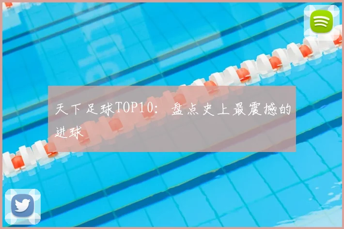 天下足球TOP10：盘点史上最震撼的进球