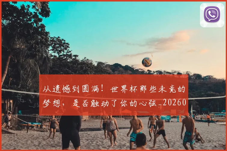 从遗憾到圆满!世界杯那些未竟的梦想,是否触动了你的心弦_20260601173243_20260704164804