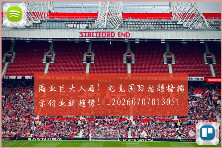 商业巨头入局！电竞国际话题榜揭示行业新趋势！_20260707013051