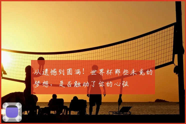 从遗憾到圆满!世界杯那些未竟的梦想,是否触动了你的心弦