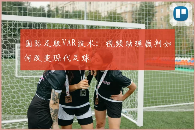 国际足联VAR技术:视频助理裁判如何改变现代足球