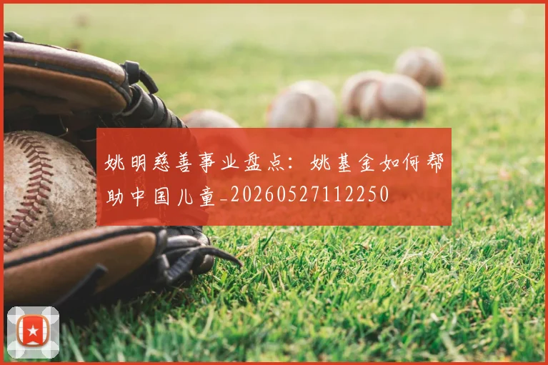 姚明慈善事业盘点：姚基金如何帮助中国儿童_20260527112250