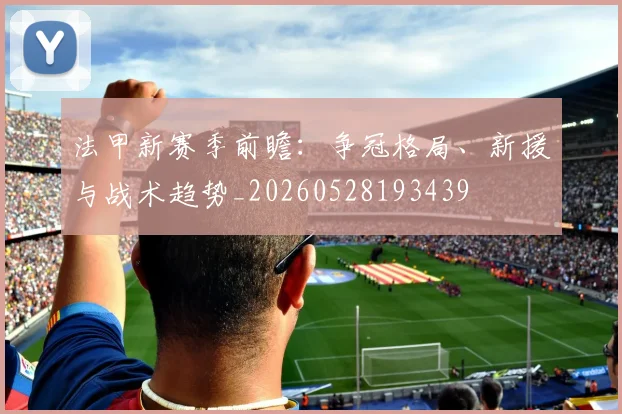 法甲新赛季前瞻:争冠格局、新援与战术趋势_20260528193439