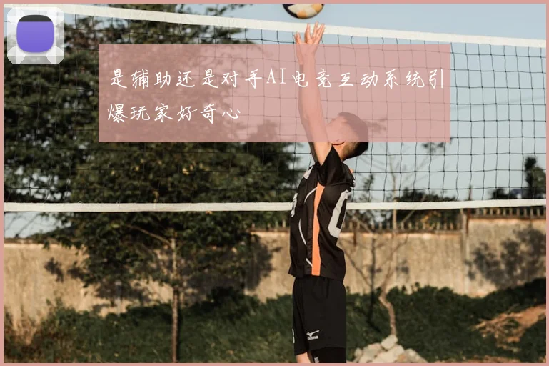 是辅助还是对手AI电竞互动系统引爆玩家好奇心