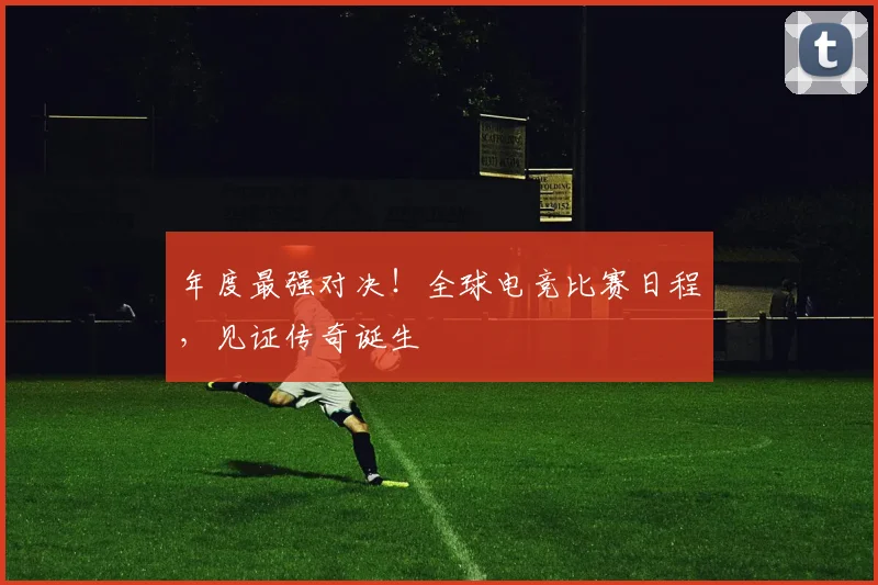 年度最强对决！全球电竞比赛日程，见证传奇诞生