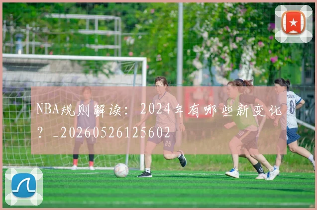 NBA规则解读:2024年有哪些新变化?_20260526125602