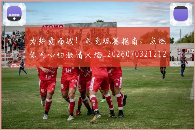 为热爱而战!电竞观赛指南,点燃你内心的激情火焰_20260703212120