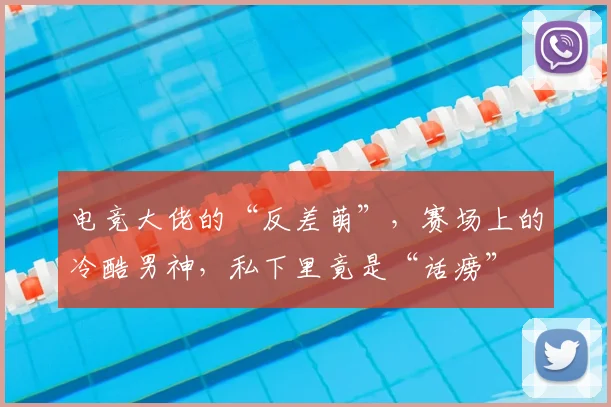 电竞大佬的“反差萌”,赛场上的冷酷男神,私下里竟是“话痨”
