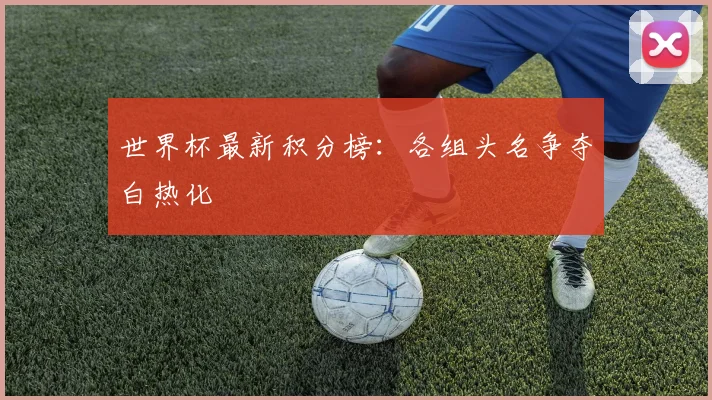 世界杯最新积分榜:各组头名争夺白热化