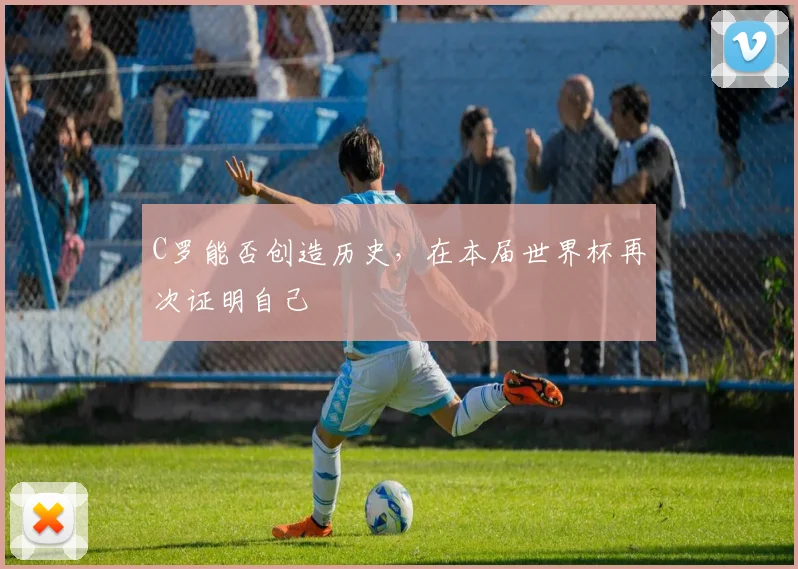 C罗能否创造历史，在本届世界杯再次证明自己