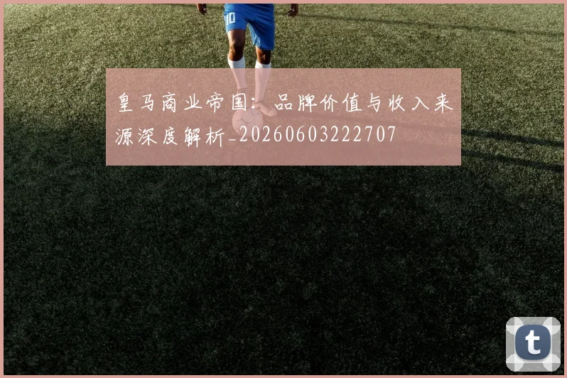 皇马商业帝国:品牌价值与收入来源深度解析_20260603222707