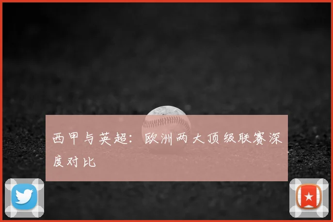 西甲与英超：欧洲两大顶级联赛深度对比