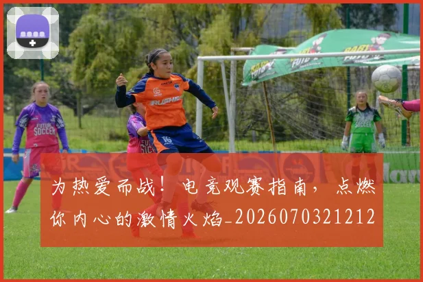 为热爱而战！电竞观赛指南，点燃你内心的激情火焰_20260703212120