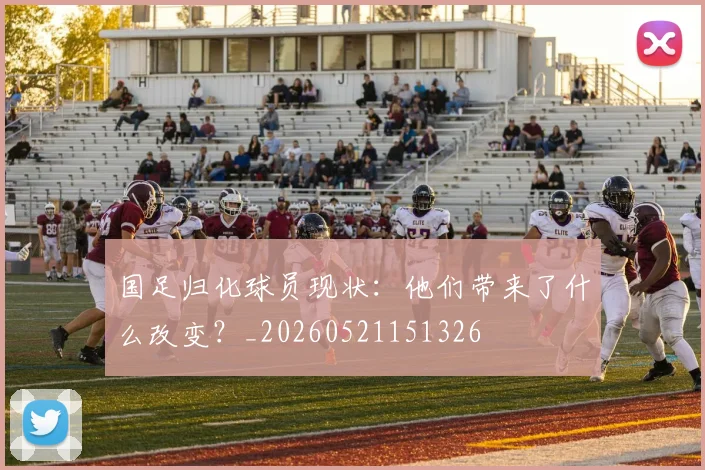 国足归化球员现状:他们带来了什么改变?_20260521151326