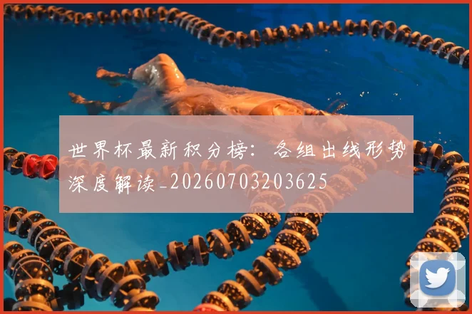 世界杯最新积分榜：各组出线形势深度解读_20260703203625