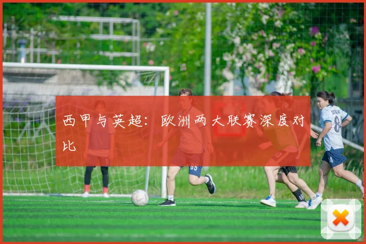 西甲与英超:欧洲两大联赛深度对比