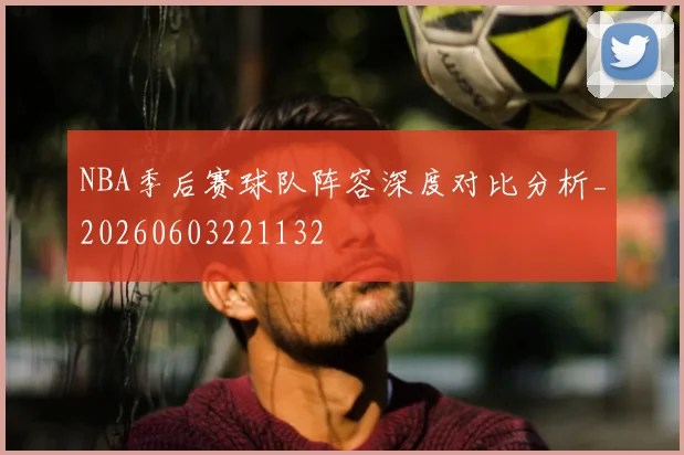 NBA季后赛球队阵容深度对比分析_20260603221132