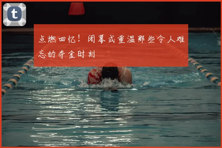 点燃回忆!闭幕式重温那些令人难忘的夺金时刻