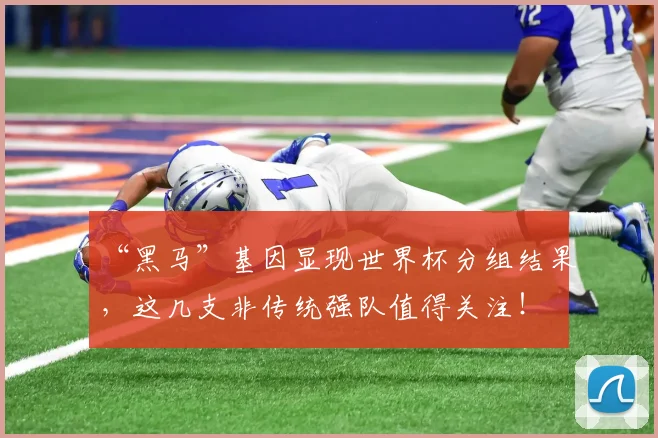 “黑马”基因显现世界杯分组结果,这几支非传统强队值得关注!