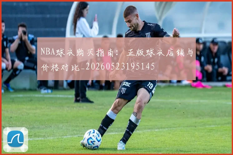 NBA球衣购买指南:正版球衣店铺与价格对比_20260523195145