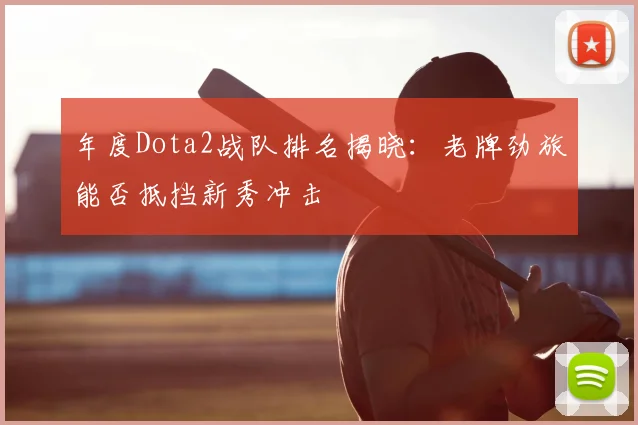 年度Dota2战队排名揭晓：老牌劲旅能否抵挡新秀冲击