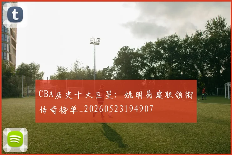 CBA历史十大巨星：姚明易建联领衔传奇榜单_20260523194907