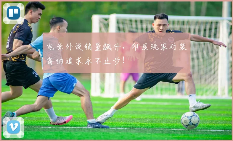 电竞外设销量飙升,印度玩家对装备的追求永不止步!
