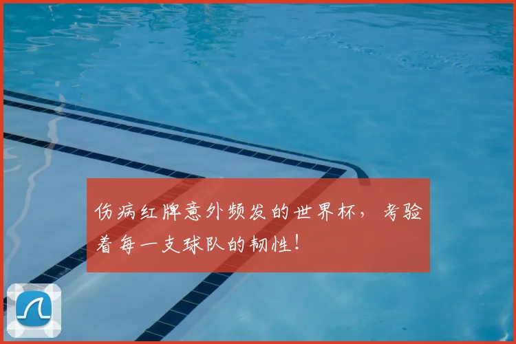 伤病红牌意外频发的世界杯,考验着每一支球队的韧性!