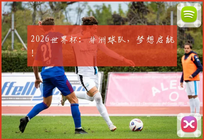 2026世界杯:非洲球队,梦想启航!